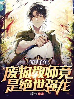 沉睡千年废物教师竟是绝世强龙TXT下载